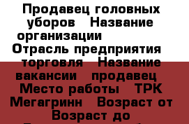 Продавец головных уборов › Название организации ­ Beretoff › Отрасль предприятия ­ торговля › Название вакансии ­ продавец › Место работы ­ ТРК Мегагринн › Возраст от ­ 23 › Возраст до ­ 57 - Белгородская обл., Белгород г. Работа » Вакансии   . Белгородская обл.